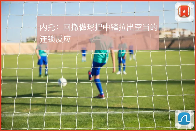 内托：回撤做球把中锋拉出空当的连锁反应