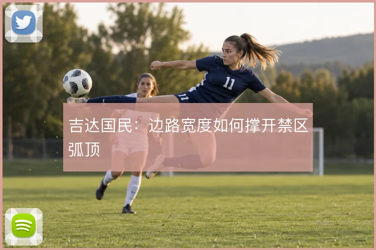 吉达国民:边路宽度如何撑开禁区弧顶