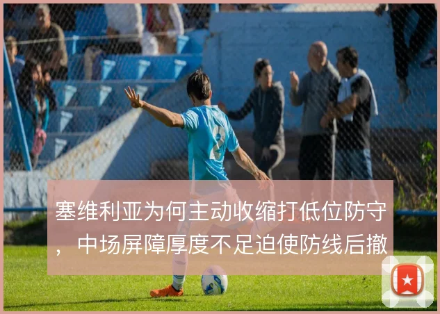 塞维利亚为何主动收缩打低位防守，中场屏障厚度不足迫使防线后撤保护
