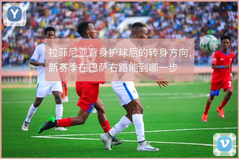 拉菲尼亚背身护球后的转身方向，新赛季在巴萨右路能到哪一步