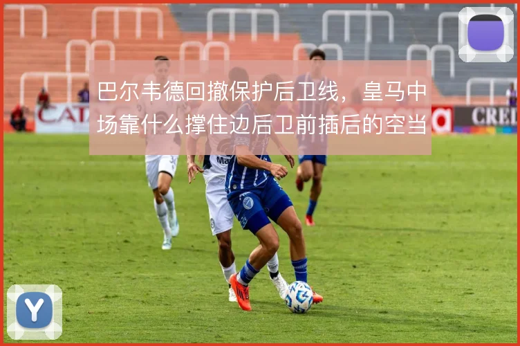 巴尔韦德回撤保护后卫线，皇马中场靠什么撑住边后卫前插后的空当