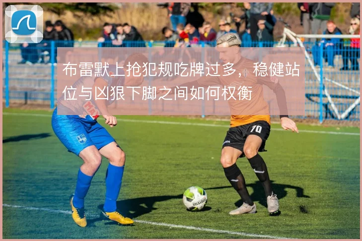 布雷默上抢犯规吃牌过多，稳健站位与凶狠下脚之间如何权衡