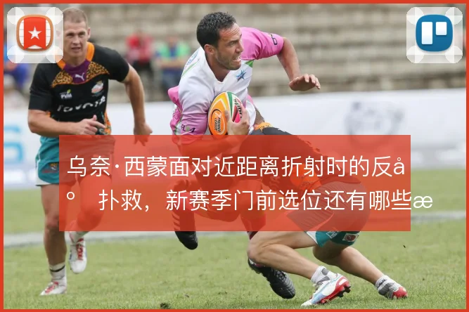 乌奈·西蒙面对近距离折射时的反应扑救,新赛季门前选位还有哪些改进空间