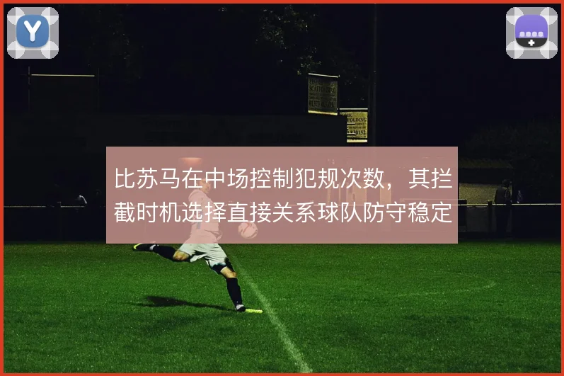 比苏马在中场控制犯规次数，其拦截时机选择直接关系球队防守稳定性