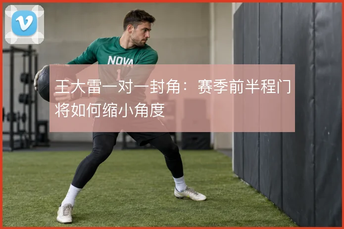 王大雷一对一封角:赛季前半程门将如何缩小角度