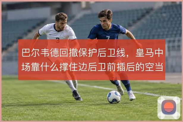 巴尔韦德回撤保护后卫线，皇马中场靠什么撑住边后卫前插后的空当