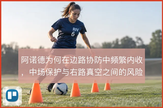 阿诺德为何在边路协防中频繁内收,中场保护与右路真空之间的风险权衡
