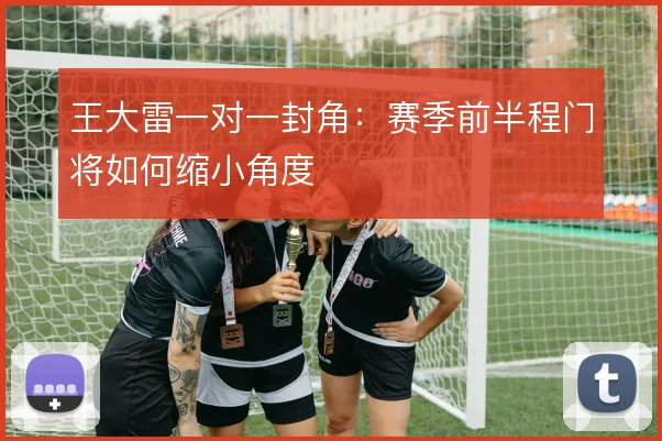 王大雷一对一封角:赛季前半程门将如何缩小角度