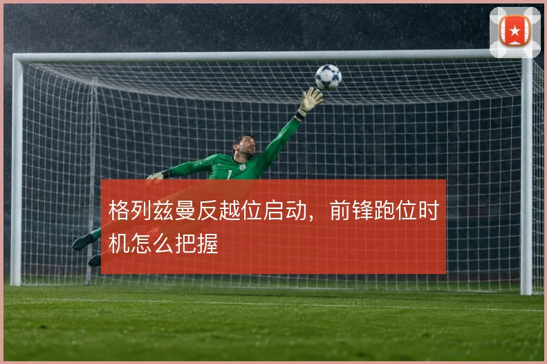 格列兹曼反越位启动，前锋跑位时机怎么把握