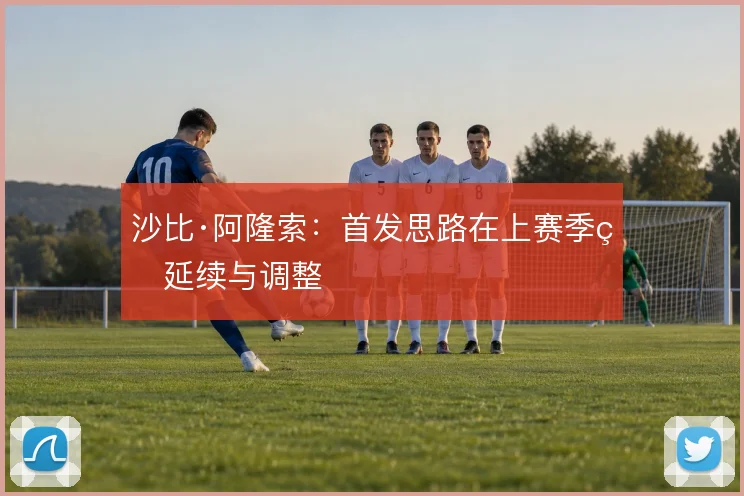 沙比·阿隆索：首发思路在上赛季的延续与调整