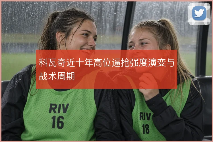 科瓦奇近十年高位逼抢强度演变与战术周期