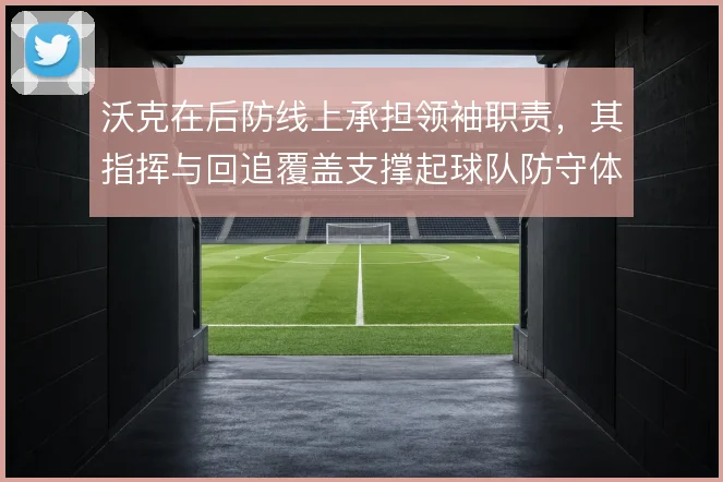 沃克在后防线上承担领袖职责，其指挥与回追覆盖支撑起球队防守体系