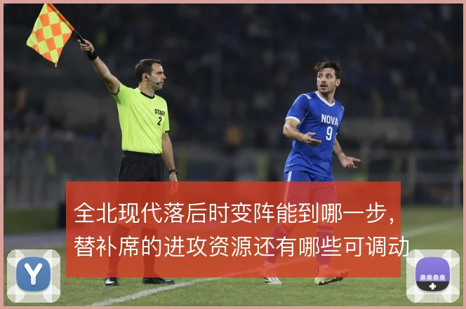全北现代落后时变阵能到哪一步，替补席的进攻资源还有哪些可调动