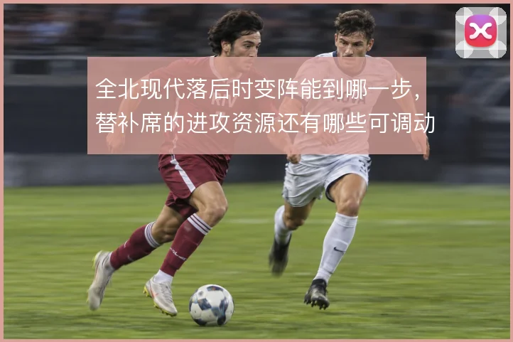 全北现代落后时变阵能到哪一步，替补席的进攻资源还有哪些可调动
