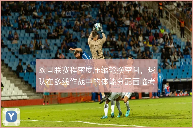 欧国联赛程密度压缩轮换空间，球队在多线作战中的体能分配面临考验