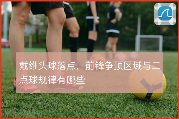 戴维头球落点,前锋争顶区域与二点球规律有哪些