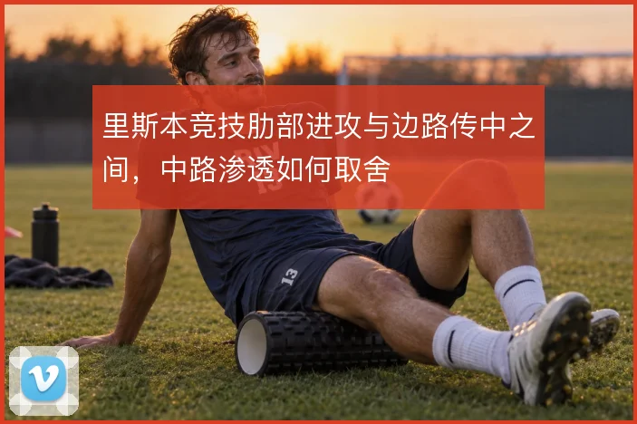 里斯本竞技肋部进攻与边路传中之间，中路渗透如何取舍