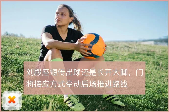 刘殿座短传出球还是长开大脚,门将接应方式牵动后场推进路线