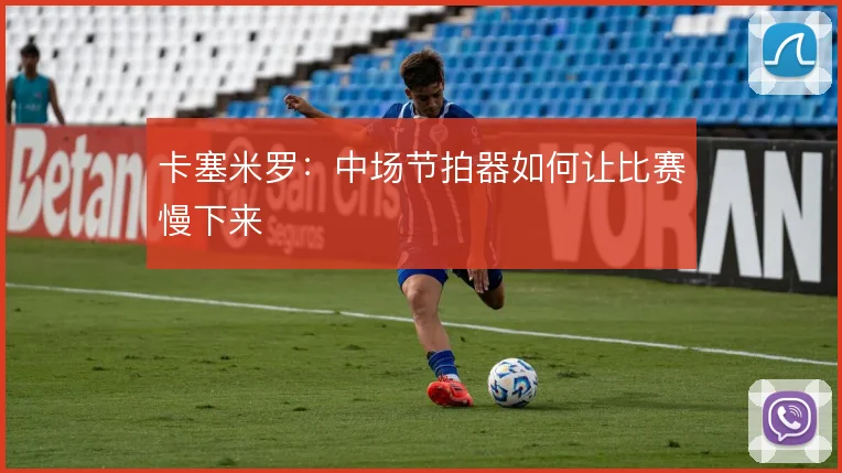 卡塞米罗：中场节拍器如何让比赛慢下来