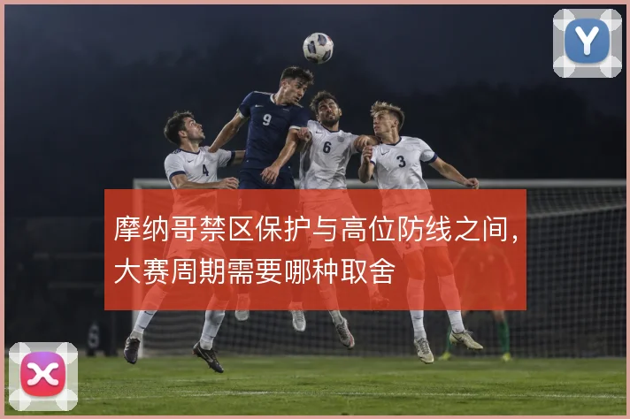 摩纳哥禁区保护与高位防线之间,大赛周期需要哪种取舍