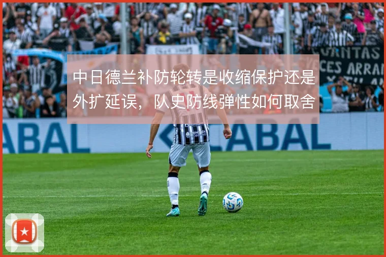 中日德兰补防轮转是收缩保护还是外扩延误，队史防线弹性如何取舍