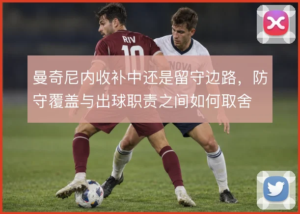 曼奇尼内收补中还是留守边路,防守覆盖与出球职责之间如何取舍