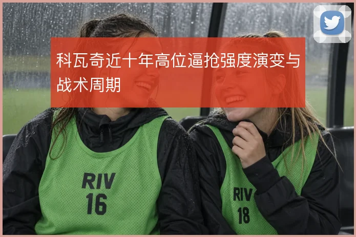 科瓦奇近十年高位逼抢强度演变与战术周期