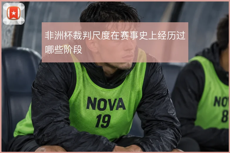 非洲杯裁判尺度在赛事史上经历过哪些阶段