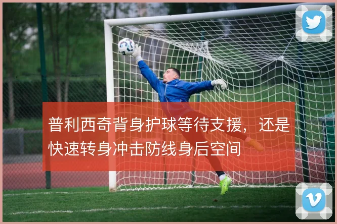 普利西奇背身护球等待支援,还是快速转身冲击防线身后空间