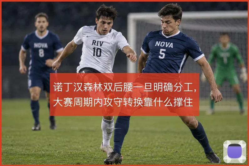 诺丁汉森林双后腰一旦明确分工,大赛周期内攻守转换靠什么撑住