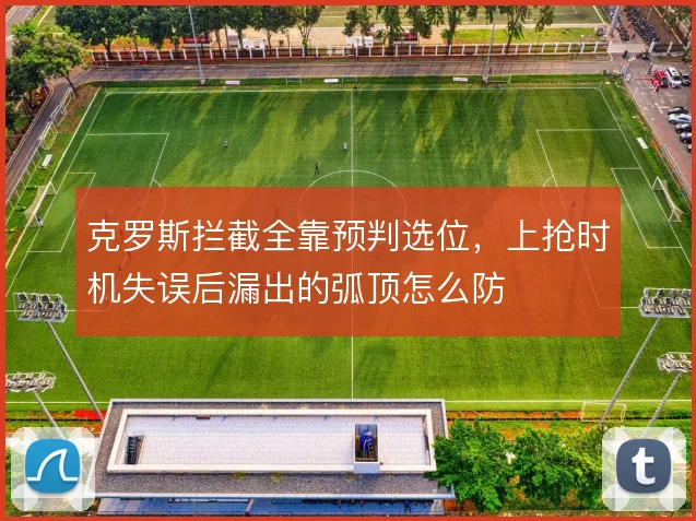 克罗斯拦截全靠预判选位，上抢时机失误后漏出的弧顶怎么防
