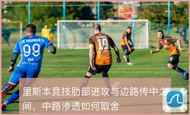 里斯本竞技肋部进攻与边路传中之间，中路渗透如何取舍