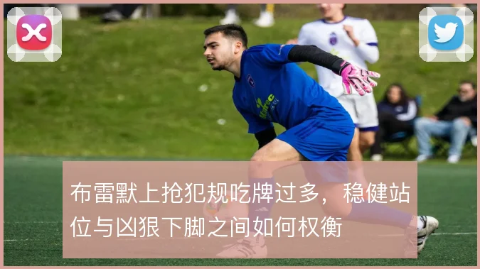 布雷默上抢犯规吃牌过多，稳健站位与凶狠下脚之间如何权衡