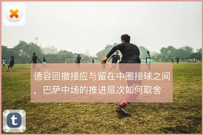 德容回撤接应与留在中圈接球之间,巴萨中场的推进层次如何取舍