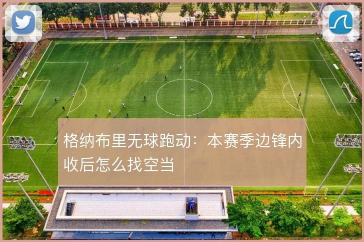 格纳布里无球跑动:本赛季边锋内收后怎么找空当