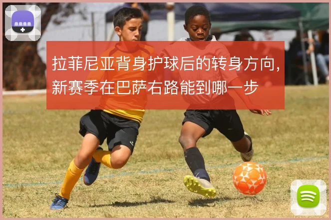 拉菲尼亚背身护球后的转身方向,新赛季在巴萨右路能到哪一步