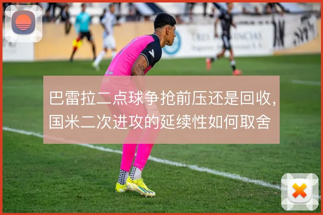 巴雷拉二点球争抢前压还是回收,国米二次进攻的延续性如何取舍