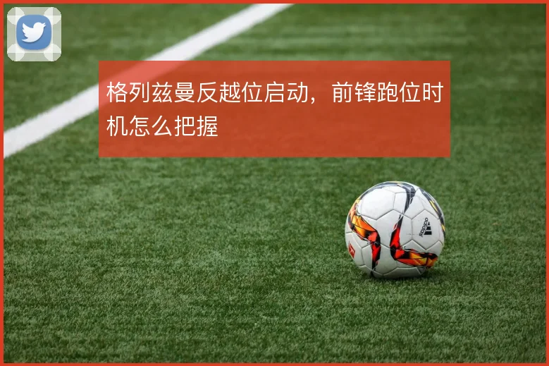 格列兹曼反越位启动，前锋跑位时机怎么把握