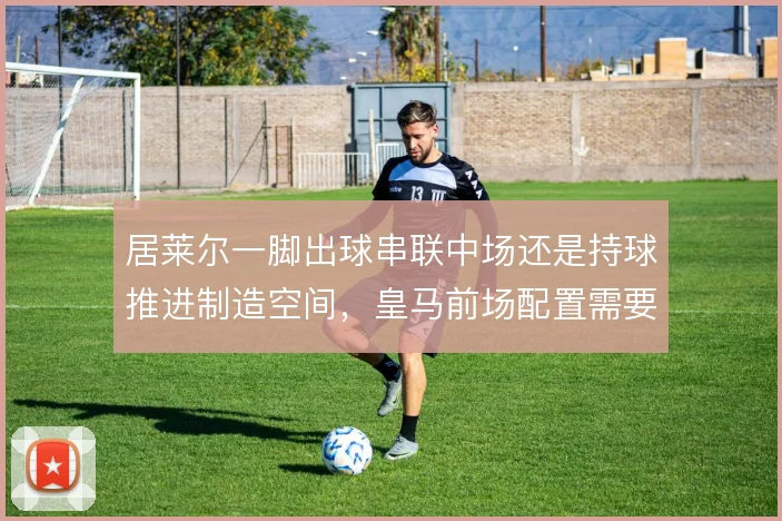 居莱尔一脚出球串联中场还是持球推进制造空间,皇马前场配置需要取舍
