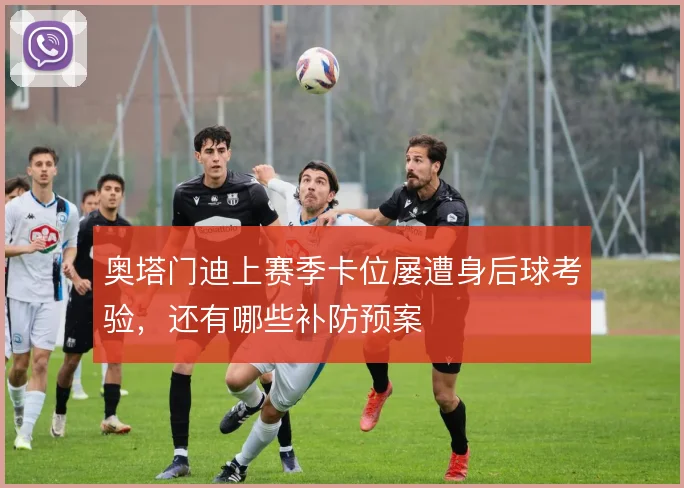 奥塔门迪上赛季卡位屡遭身后球考验，还有哪些补防预案