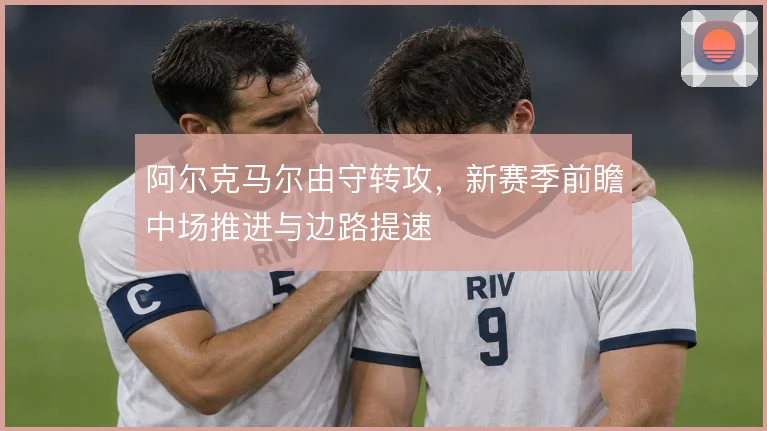 阿尔克马尔由守转攻，新赛季前瞻中场推进与边路提速