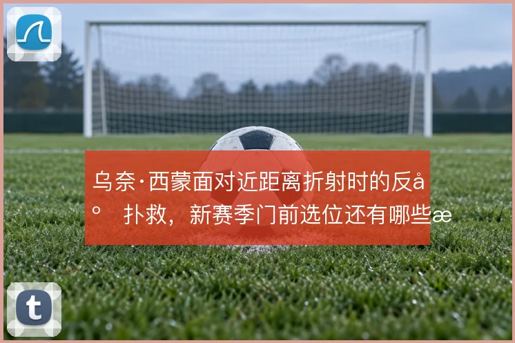 乌奈·西蒙面对近距离折射时的反应扑救,新赛季门前选位还有哪些改进空间