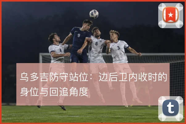 乌多吉防守站位：边后卫内收时的身位与回追角度