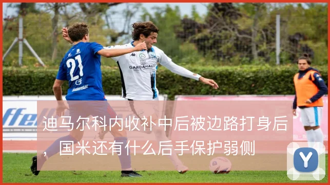 迪马尔科内收补中后被边路打身后,国米还有什么后手保护弱侧