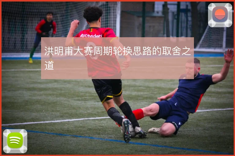 洪明甫大赛周期轮换思路的取舍之道