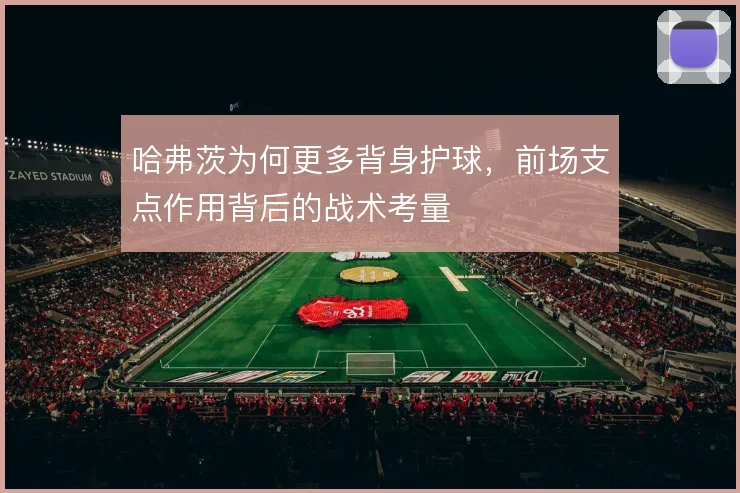 哈弗茨为何更多背身护球，前场支点作用背后的战术考量