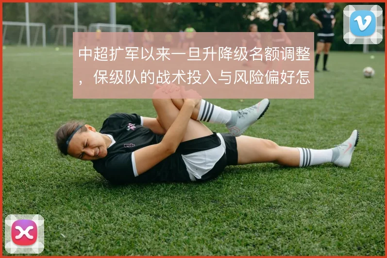 中超扩军以来一旦升降级名额调整，保级队的战术投入与风险偏好怎么变