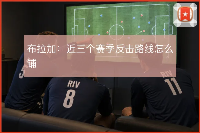 布拉加:近三个赛季反击路线怎么铺