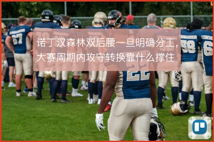 诺丁汉森林双后腰一旦明确分工,大赛周期内攻守转换靠什么撑住