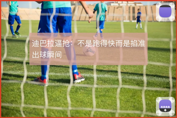 迪巴拉逼抢:不是跑得快而是掐准出球瞬间